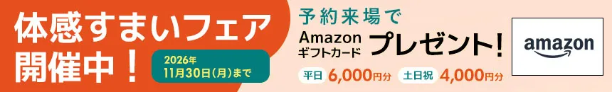 体感すまいフェア開催中。2026年11月30日まで。予約来場でAmazonギフトカードをプレゼント。平日6,000円分、土日祝4,000円分。