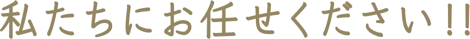 私たちにお任せください!!