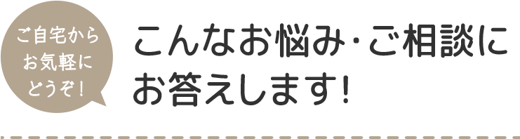 こんなお悩み・ご相談にお答えします！