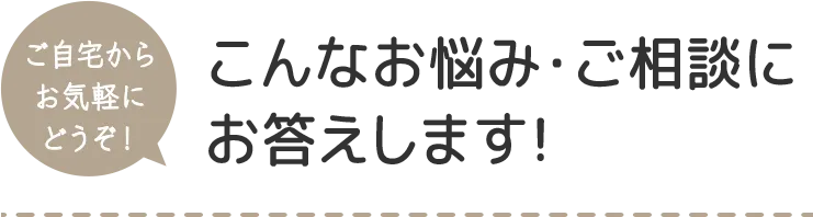 こんなお悩み・ご相談にお答えします！